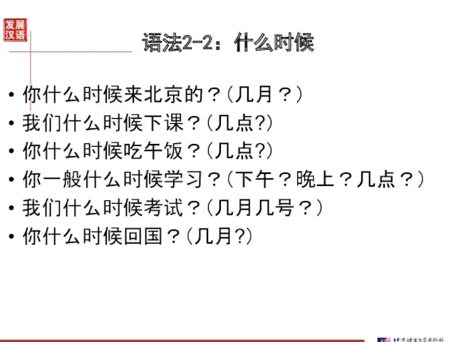 语法2-2：什么时候 你什么时候来北京的？（几月？） 我们什么时候下课？（几点?） 你什么时候吃午饭？（几点?） 你一般什么时候学习？（下午？晚上？几点？） 我们什么时候考试？（几月几号？） 你什么时候回国？（几月?）