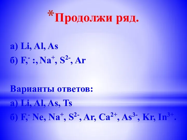 Продолжи ряд. а) Li, Al, As б) F,- :, Na+, S2-, Ar Варианты
