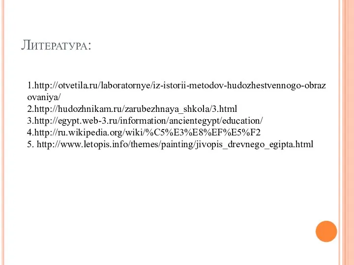 Литература: 1.http://otvetila.ru/laboratornye/iz-istorii-metodov-hudozhestvennogo-obrazovaniya/ 2.http://hudozhnikam.ru/zarubezhnaya_shkola/3.html 3.http://egypt.web-3.ru/information/ancientegypt/education/ 4.http://ru.wikipedia.org/wiki/%C5%E3%E8%EF%E5%F2 5. http://www.letopis.info/themes/painting/jivopis_drevnego_egipta.html