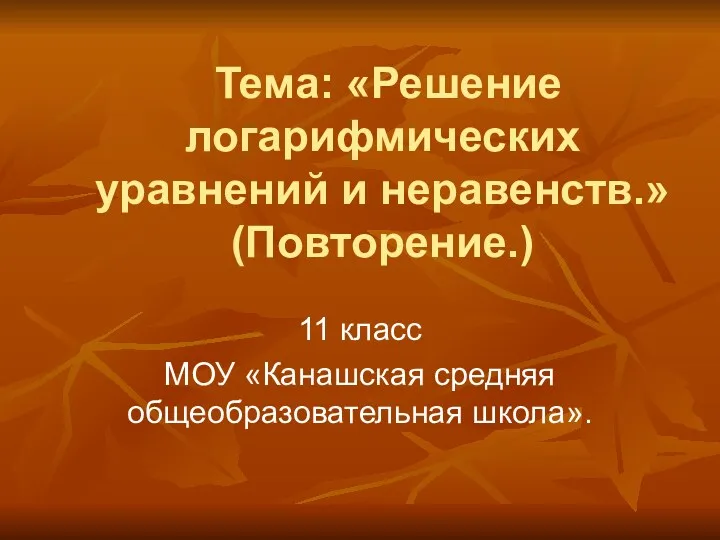 Тема: «Решение логарифмических уравнений и неравенств.» (Повторение.) 11 класс МОУ «Канашская средняя общеобразовательная школа».