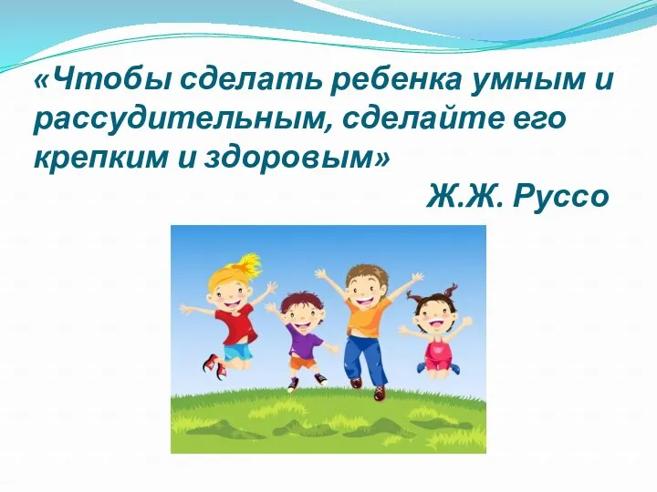 «Чтобы сделать ребенка умным и рассудительным, сделайте его крепким и здоровым» Ж.Ж. Руссо