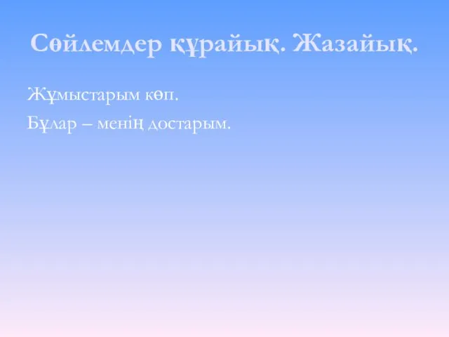 Сөйлемдер құрайық. Жазайық. Жұмыстарым көп. Бұлар – менің достарым.