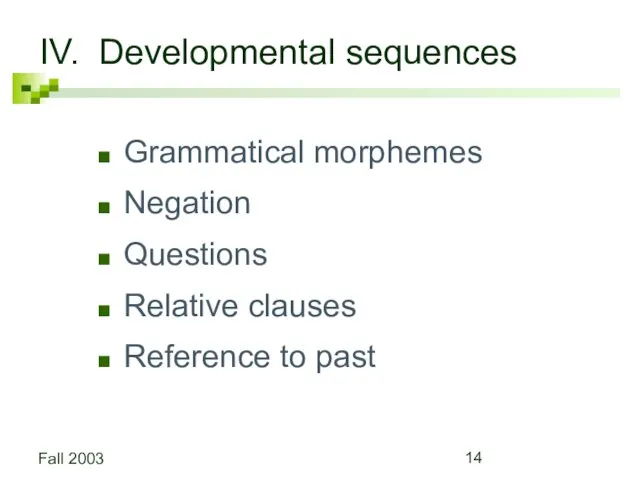 Fall 2003 IV. Developmental sequences Grammatical morphemes Negation Questions Relative clauses Reference to past