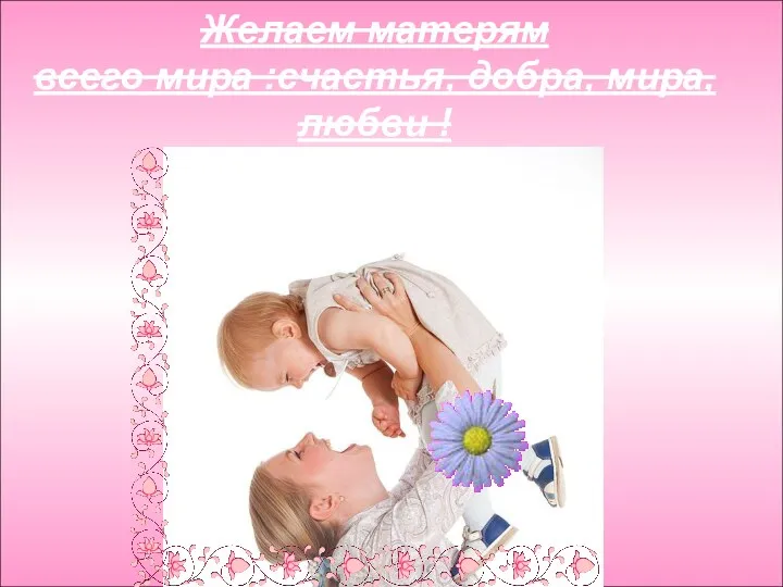 Желаем матерям всего мира :счастья, добра, мира, любви !