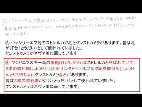 ③ ヴァシリーエフ島のストレルカで柱とクンストカメラがあります。昔は柱が灯台（とうだい）として使われていました。 クンストカメラがネヴァ川に面しています。 ③ ワシリエフスキー島の東側(ひがしがわ)はストレルカと呼ばれていて、２本の勝利塔(しょうりとう)と旧サンクトペテルブルク証券取引所(しょうけんとりひきじょ)、クンストカメラなどがあります。 昔は２本の勝利塔が灯台（とうだい）として使われていました。 クンストカメラはネヴァ川に面しています。