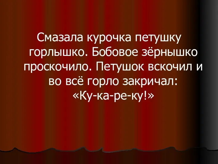 Смазала курочка петушку горлышко. Бобовое зёрнышко проскочило. Петушок вскочил и во всё горло закричал: «Ку-ка-ре-ку!»