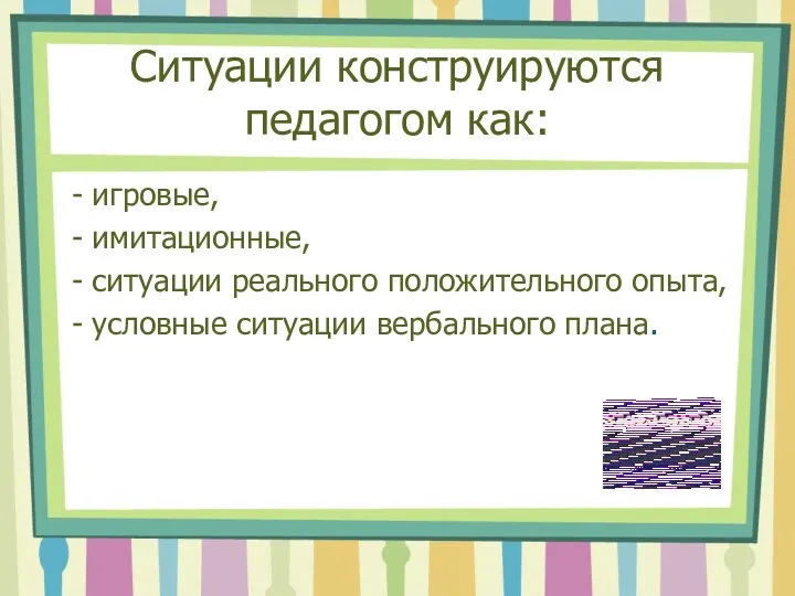 Ситуации конструируются педагогом как: игровые, имитационные, ситуации реального положительного опыта, условные ситуации вербального плана.