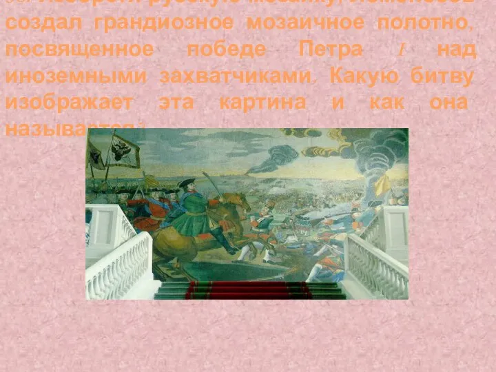 38. Изобретя русскую мозаику, Ломоносов создал грандиозное мозаичное полотно, посвященное