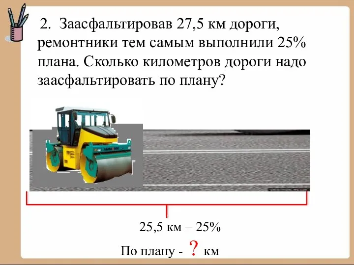 2. Заасфальтировав 27,5 км дороги, ремонтники тем самым выполнили 25%