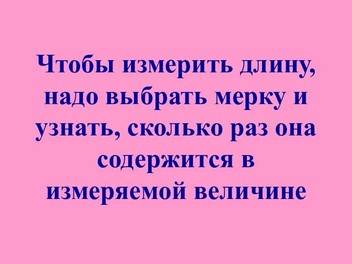 Чтобы измерить длину, надо выбрать мерку и узнать, сколько раз она содержится в измеряемой величине