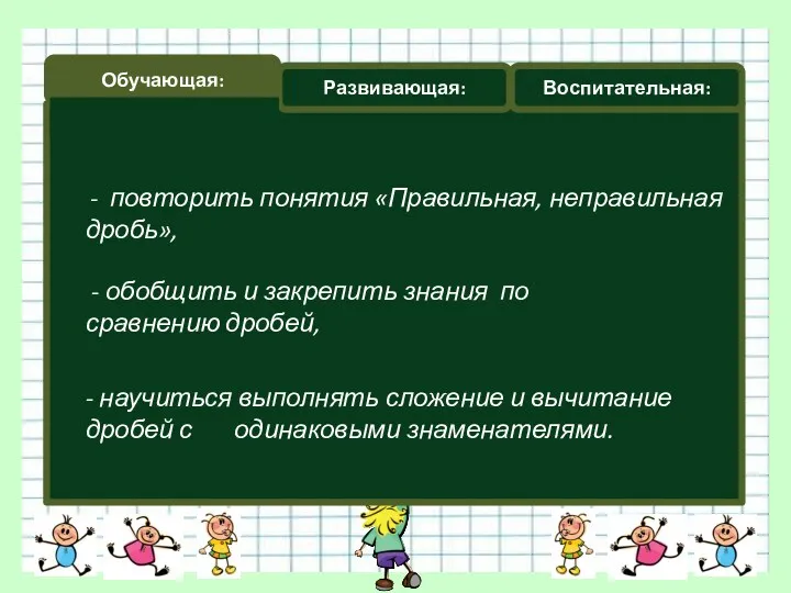 Обучающая: Развивающая: Воспитательная: - повторить понятия «Правильная, неправильная дробь», - обобщить и закрепить