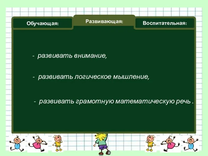 Обучающая: Развивающая: Воспитательная: - развивать внимание, - развивать логическое мышление, - развивать грамотную математическую речь .