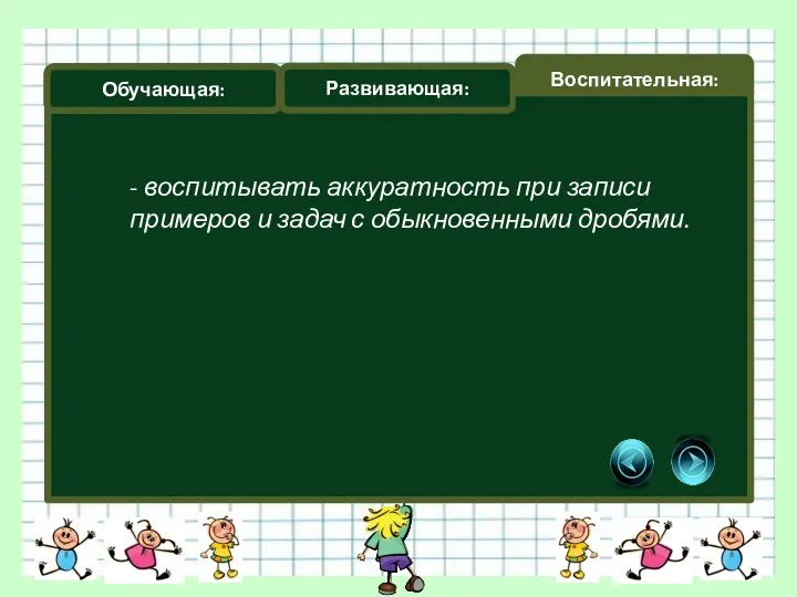 Обучающая: Развивающая: Воспитательная: - воспитывать аккуратность при записи примеров и задач с обыкновенными дробями.