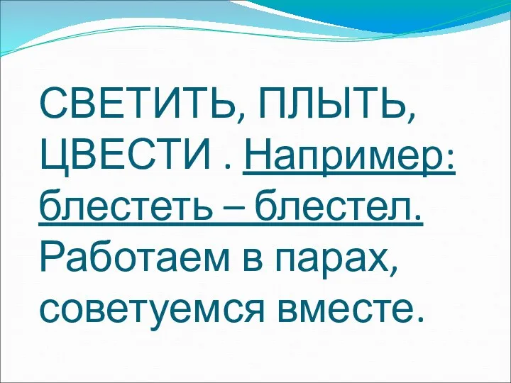 СВЕТИТЬ, ПЛЫТЬ, ЦВЕСТИ . Например: блестеть – блестел. Работаем в парах, советуемся вместе.