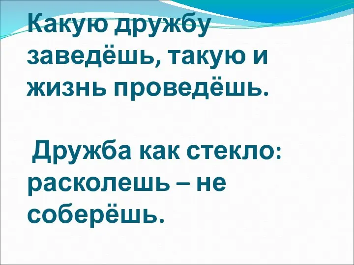 Какую дружбу заведёшь, такую и жизнь проведёшь. Дружба как стекло: расколешь – не соберёшь.