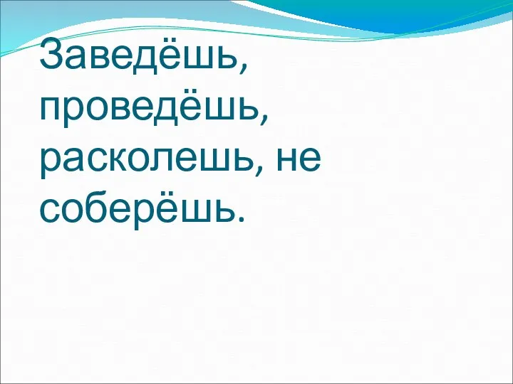 Заведёшь, проведёшь, расколешь, не соберёшь.