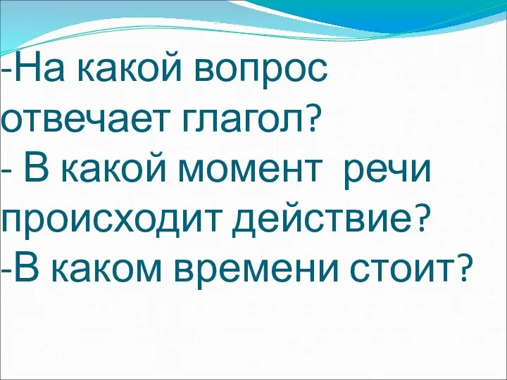 -На какой вопрос отвечает глагол? - В какой момент речи происходит действие? -В каком времени стоит?