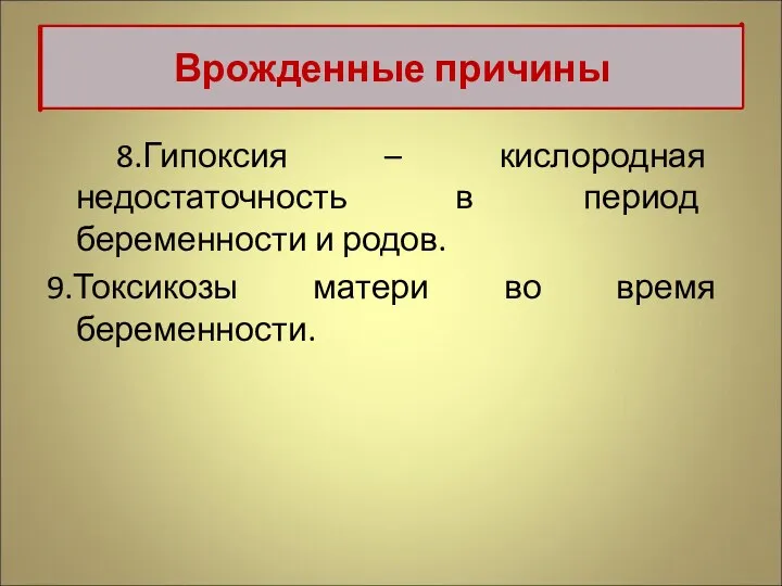 8.Гипоксия – кислородная недостаточность в период беременности и родов. 9.Токсикозы матери во время беременности. Врожденные причины