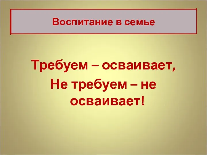 Требуем – осваивает, Не требуем – не осваивает! Воспитание в семье