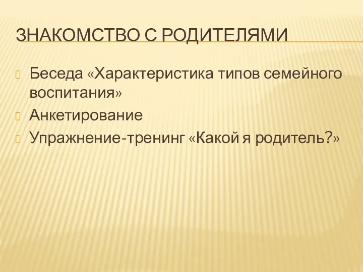 Знакомство с родителями Беседа «Характеристика типов семейного воспитания» Анкетирование Упражнение-тренинг «Какой я родитель?»