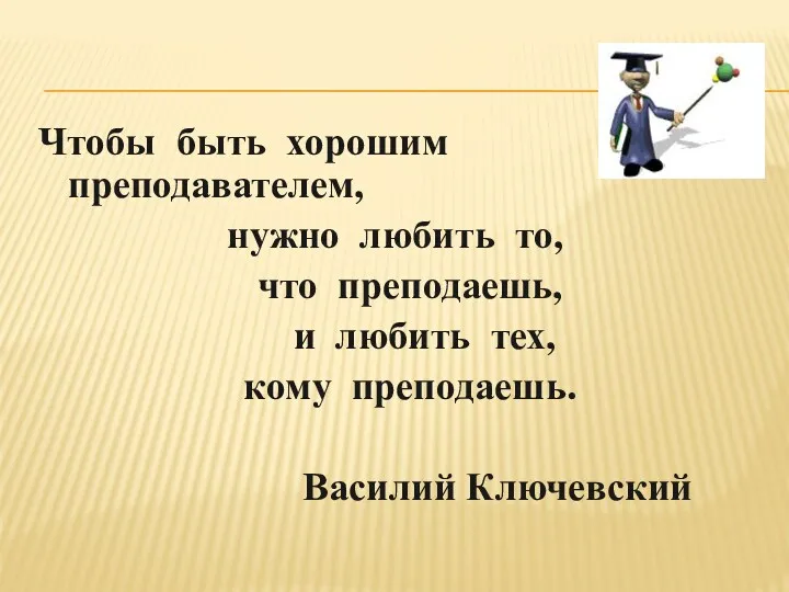 Чтобы быть хорошим преподавателем, нужно любить то, что преподаешь, и любить тех, кому преподаешь. Василий Ключевский