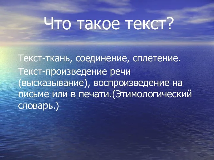 Что такое текст? Текст-ткань, соединение, сплетение. Текст-произведение речи(высказывание), воспроизведение на письме или в печати.(Этимологический словарь.)