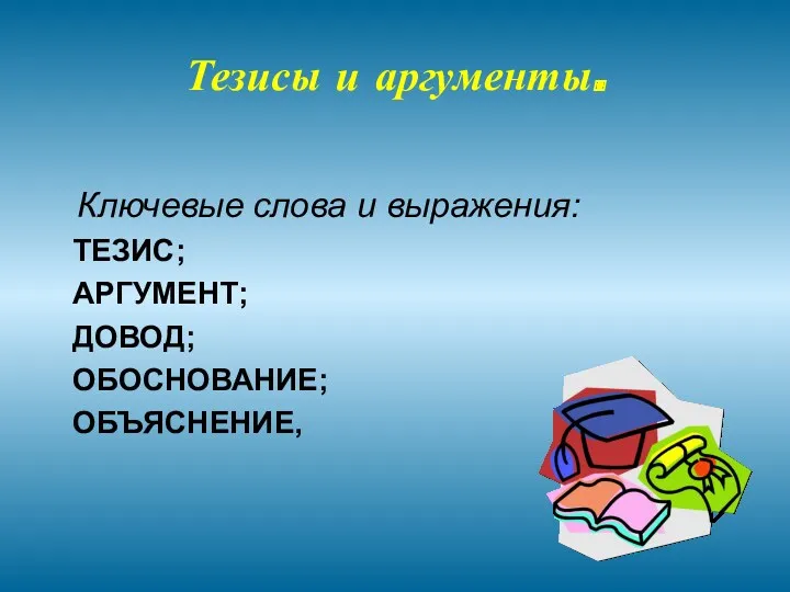 Тезисы и аргументы. Ключевые слова и выражения: ТЕЗИС; АРГУМЕНТ; ДОВОД; ОБОСНОВАНИЕ; ОБЪЯСНЕНИЕ,