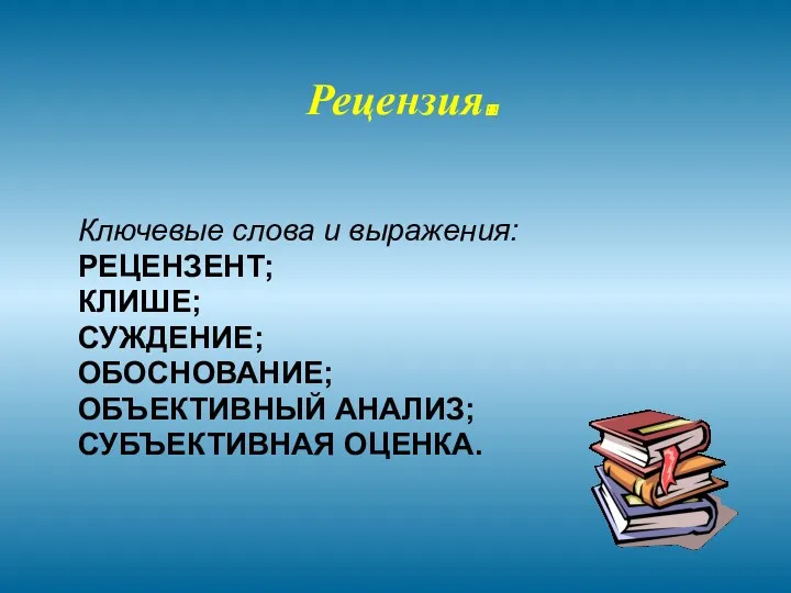 Рецензия. Ключевые слова и выражения: РЕЦЕНЗЕНТ; КЛИШЕ; СУЖДЕНИЕ; ОБОСНОВАНИЕ; ОБЪЕКТИВНЫЙ АНАЛИЗ; СУБЪЕКТИВНАЯ ОЦЕНКА.