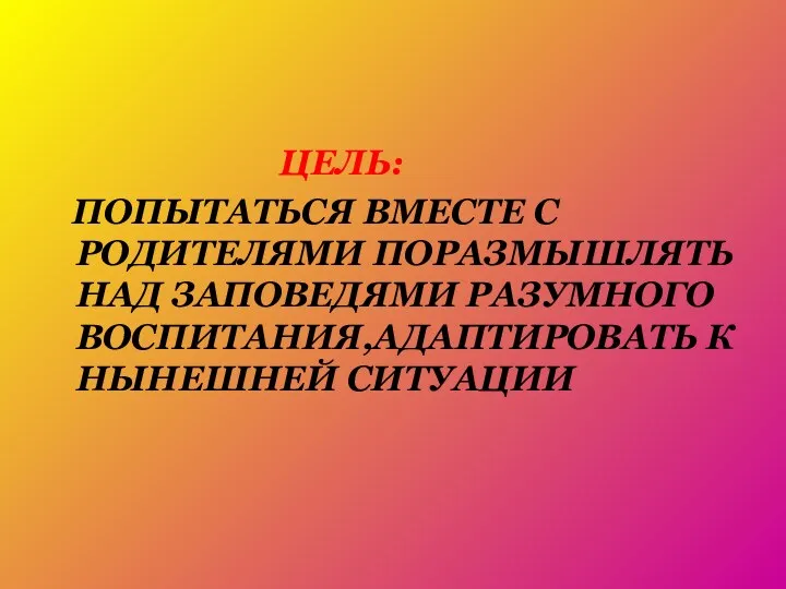 ЦЕЛЬ: ПОПЫТАТЬСЯ ВМЕСТЕ С РОДИТЕЛЯМИ ПОРАЗМЫШЛЯТЬ НАД ЗАПОВЕДЯМИ РАЗУМНОГО ВОСПИТАНИЯ,АДАПТИРОВАТЬ К НЫНЕШНЕЙ СИТУАЦИИ