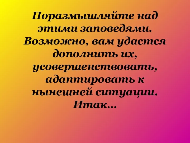 Поразмышляйте над этими заповедями. Возможно, вам удастся дополнить их, усовершенствовать, адаптировать к нынешней ситуации. Итак…