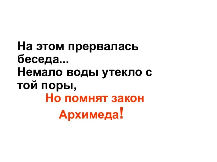 На этом прервалась беседа... Немало воды утекло с той поры, Но помнят закон Архимеда!