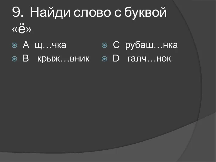 9. Найди слово с буквой «ё» А щ…чка В крыж…вник С рубаш…нка D галч…нок