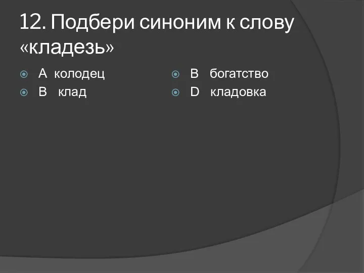 12. Подбери синоним к слову «кладезь» А колодец В клад В богатство D кладовка