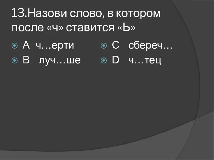 13.Назови слово, в котором после «ч» ставится «Ь» А ч…ерти В луч…ше С сбереч… D ч…тец