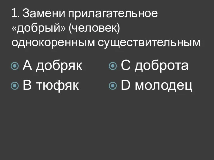 1. Замени прилагательное «добрый» (человек) однокоренным существительным А добряк B тюфяк C доброта D молодец