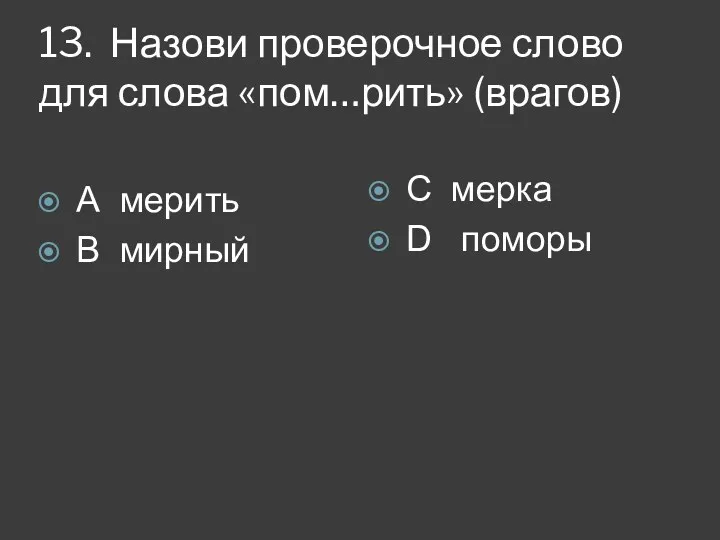 13. Назови проверочное слово для слова «пом…рить» (врагов) А мерить В мирный С мерка D поморы