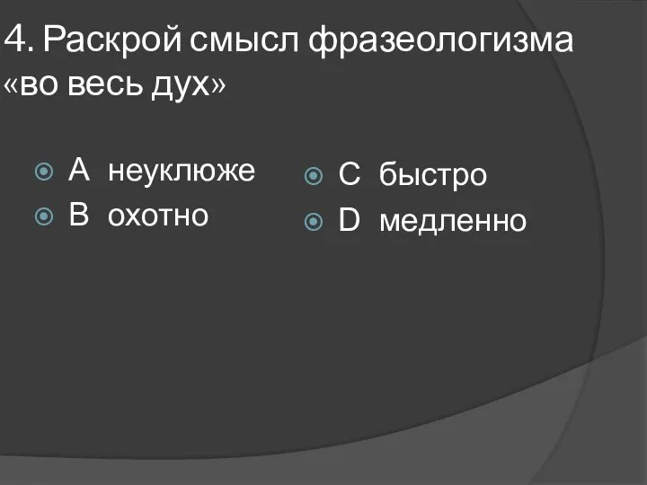 4. Раскрой смысл фразеологизма «во весь дух» А неуклюже В охотно С быстро D медленно