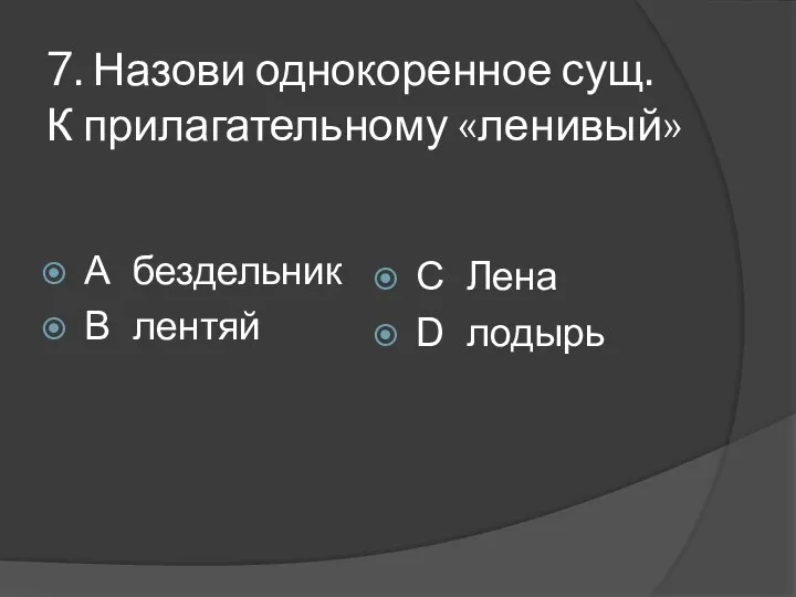 7. Назови однокоренное сущ. К прилагательному «ленивый» А бездельник В лентяй С Лена D лодырь