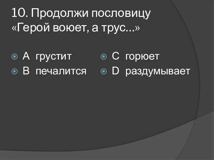 10. Продолжи пословицу «Герой воюет, а трус…» А грустит В печалится С горюет D раздумывает