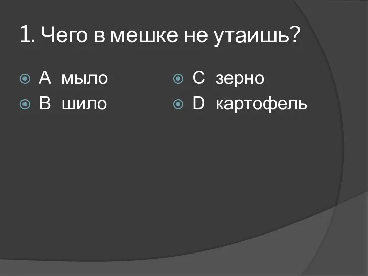 1. Чего в мешке не утаишь? А мыло В шило С зерно D картофель