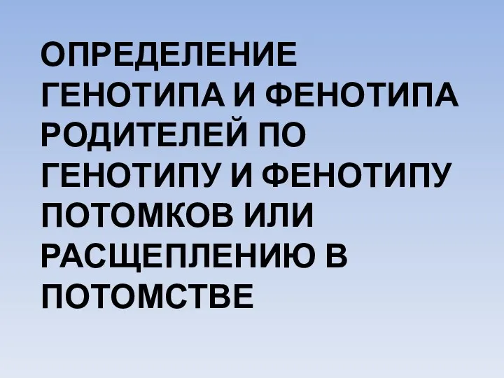 Определение генотипа и фенотипа родителей по генотипу и фенотипу потомков или расщеплению в потомстве