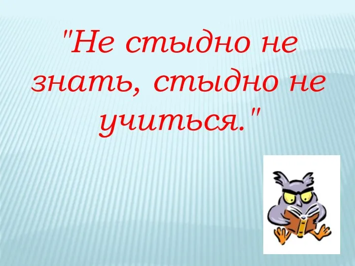 "Не стыдно не знать, стыдно не учиться."