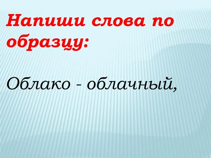 Напиши слова по образцу: Облако - облачный,