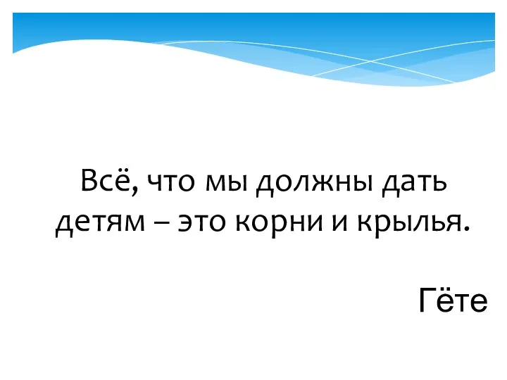 Всё, что мы должны дать детям – это корни и крылья. Гёте