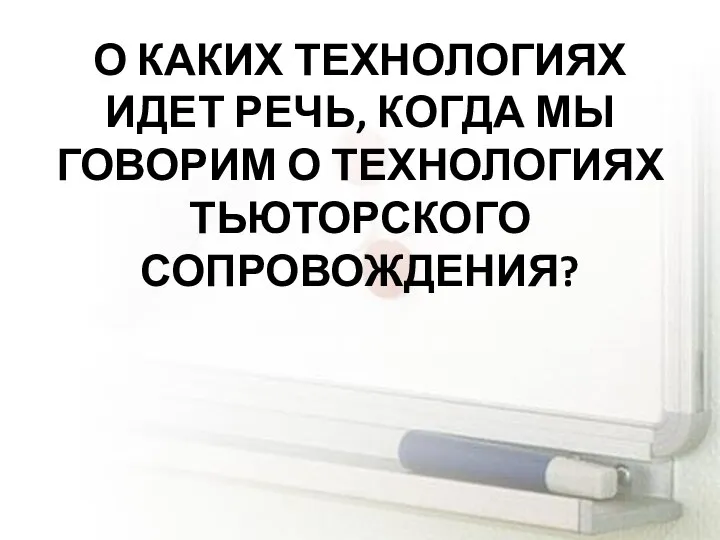 О КАКИХ ТЕХНОЛОГИЯХ ИДЕТ РЕЧЬ, КОГДА МЫ ГОВОРИМ О ТЕХНОЛОГИЯХ ТЬЮТОРСКОГО СОПРОВОЖДЕНИЯ?