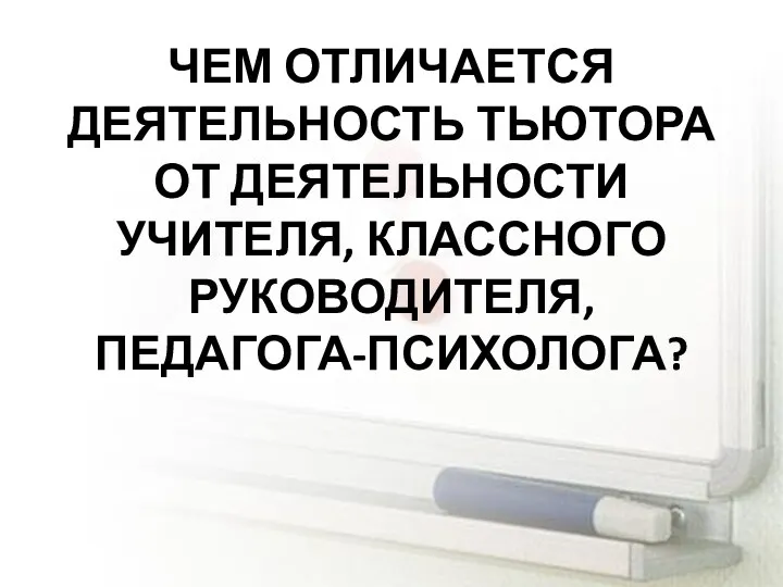 ЧЕМ ОТЛИЧАЕТСЯ ДЕЯТЕЛЬНОСТЬ ТЬЮТОРА ОТ ДЕЯТЕЛЬНОСТИ УЧИТЕЛЯ, КЛАССНОГО РУКОВОДИТЕЛЯ, ПЕДАГОГА-ПСИХОЛОГА?