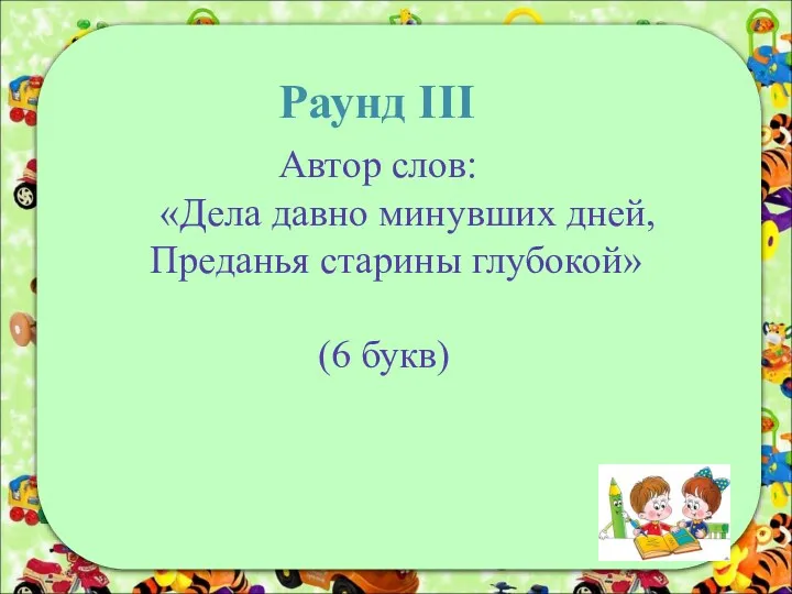 Раунд III Автор слов: «Дела давно минувших дней, Преданья старины глубокой» (6 букв)