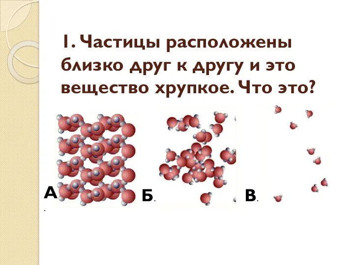 1. Частицы расположены близко друг к другу и это вещество хрупкое. Что это? А. Б. В.