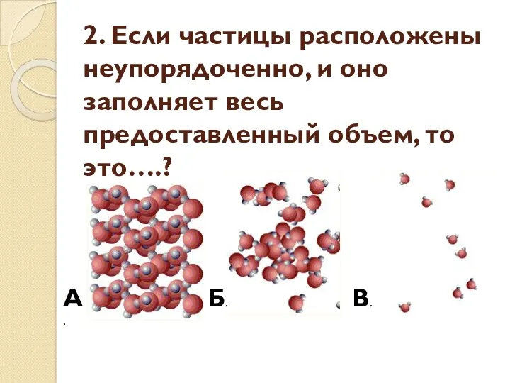 2. Если частицы расположены неупорядоченно, и оно заполняет весь предоставленный объем, то это….? А. Б. В.