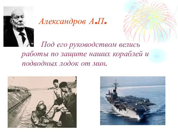 Александров А.П. Под его руководством велись работы по защите наших кораблей и подводных лодок от мин.